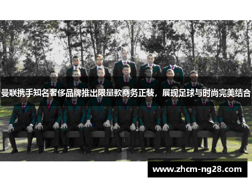 曼联携手知名奢侈品牌推出限量款商务正装，展现足球与时尚完美结合