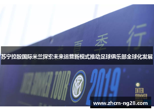 苏宁控股国际米兰探索未来运营新模式推动足球俱乐部全球化发展
