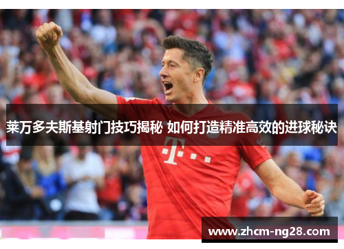 莱万多夫斯基射门技巧揭秘 如何打造精准高效的进球秘诀