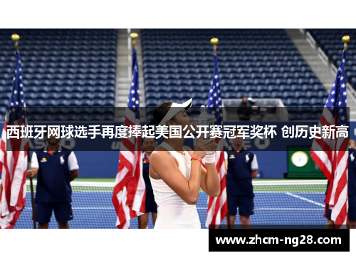西班牙网球选手再度捧起美国公开赛冠军奖杯 创历史新高