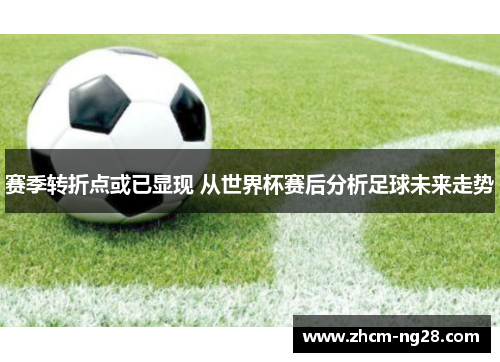 赛季转折点或已显现 从世界杯赛后分析足球未来走势 赛季转折点或已显现 从世界杯赛后分析足球未来走势