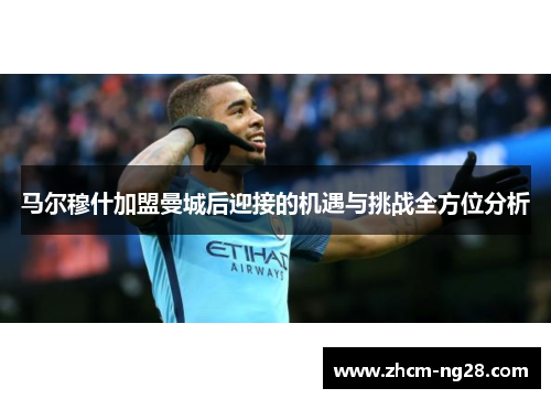 马尔穆什加盟曼城后迎接的机遇与挑战全方位分析 马尔穆什加盟曼城后迎接的机遇与挑战全方位分析