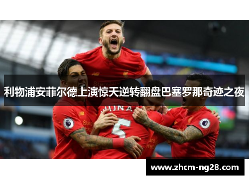 利物浦安菲尔德上演惊天逆转翻盘巴塞罗那奇迹之夜 利物浦安菲尔德上演惊天逆转翻盘巴塞罗那奇迹之夜