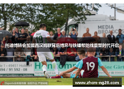 托迪博转会加盟西汉姆联背后博弈与铁锤帮防线重塑时代开启