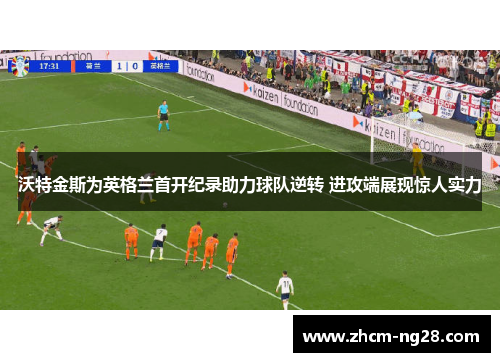 沃特金斯为英格兰首开纪录助力球队逆转 进攻端展现惊人实力 沃特金斯为英格兰首开纪录助力球队逆转 进攻端展现惊人实力