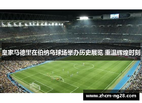 皇家马德里在伯纳乌球场举办历史展览 重温辉煌时刻 皇家马德里在伯纳乌球场举办历史展览 重温辉煌时刻