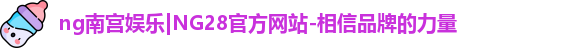 ng南宫娱乐|NG28官方网站-相信品牌的力量
